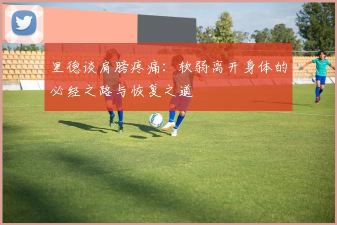 里德谈肩膀疼痛：软弱离开身体的必经之路与恢复之道
