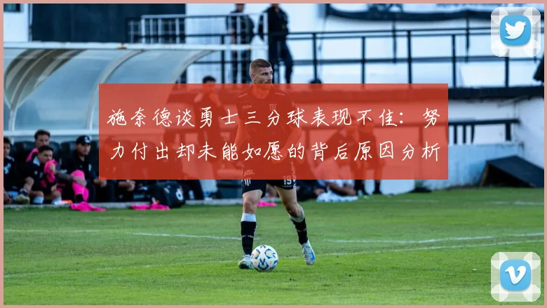 施奈德谈勇士三分球表现不佳：努力付出却未能如愿的背后原因分析