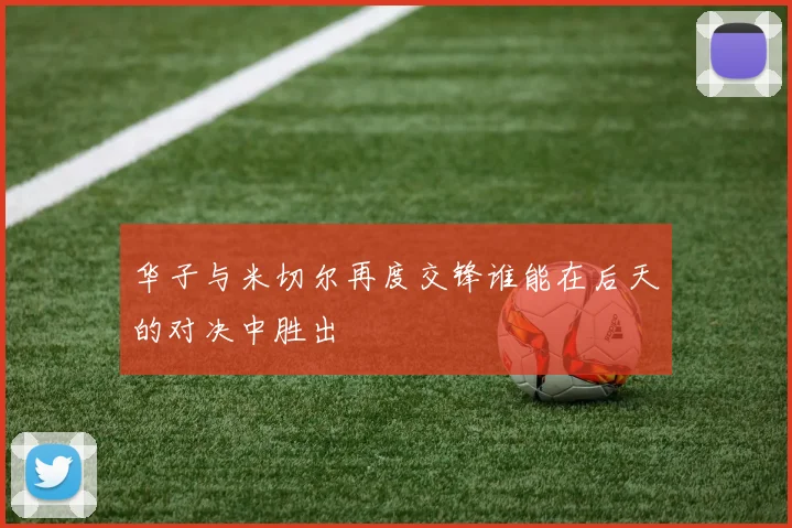 华子与米切尔再度交锋谁能在后天的对决中胜出