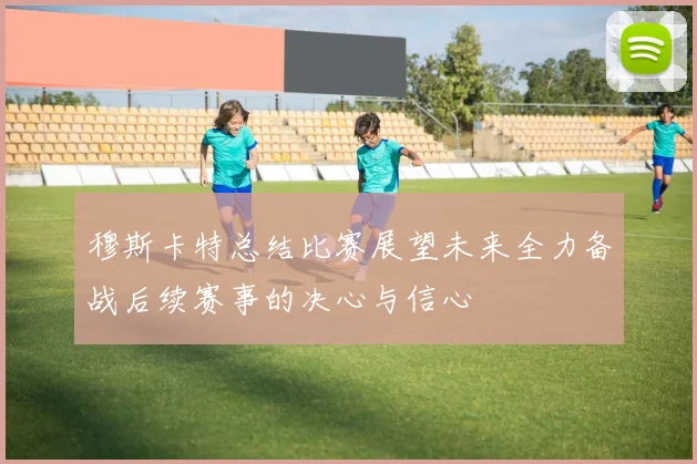 穆斯卡特总结比赛展望未来全力备战后续赛事的决心与信心