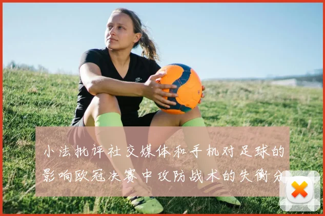 小法批评社交媒体和手机对足球的影响欧冠决赛中攻防战术的失衡分析