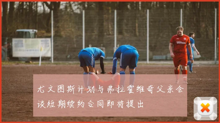 尤文图斯计划与弗拉霍维奇父亲会谈短期续约合同即将提出