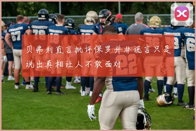 贝弗利直言批评保罗并非谎言只是说出真相让人不敢面对