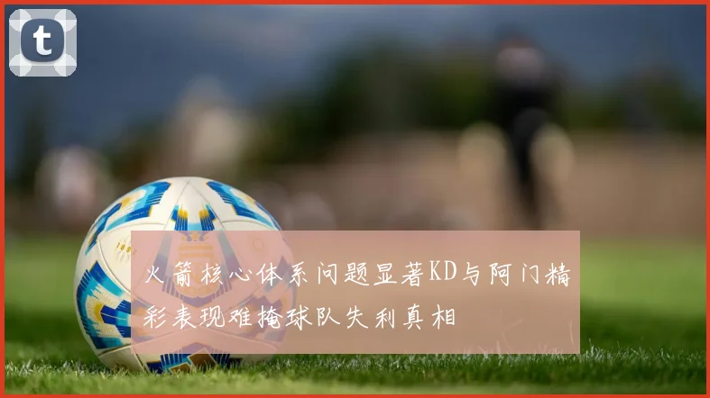 火箭核心体系问题显著KD与阿门精彩表现难掩球队失利真相