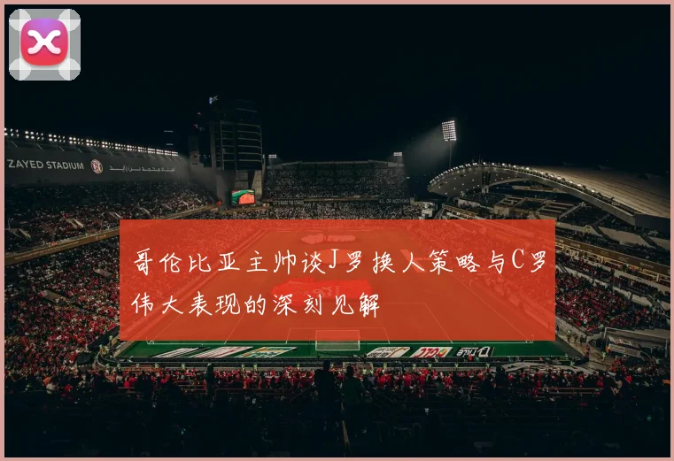 哥伦比亚主帅谈J罗换人策略与C罗伟大表现的深刻见解