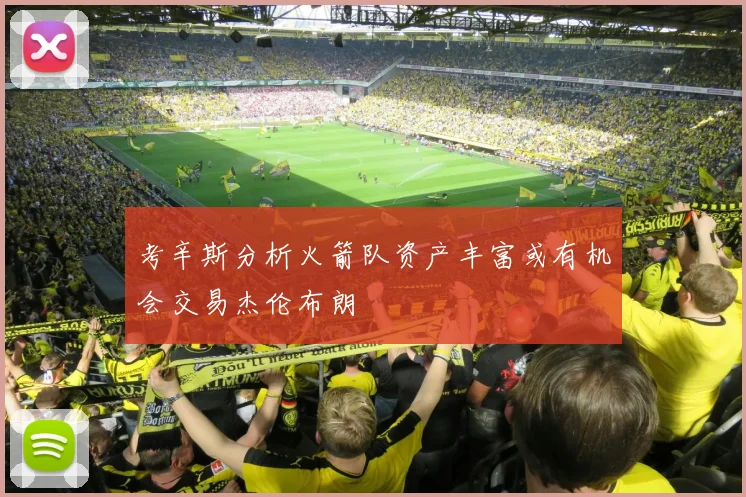 考辛斯分析火箭队资产丰富或有机会交易杰伦布朗