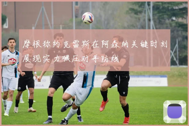 摩根称约克雷斯在阿森纳关键时刻展现实力碾压对手防线