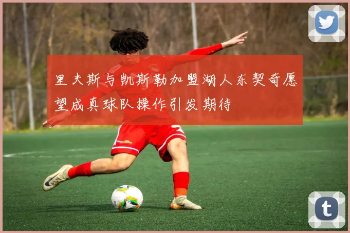 里夫斯与凯斯勒加盟湖人东契奇愿望成真球队操作引发期待
