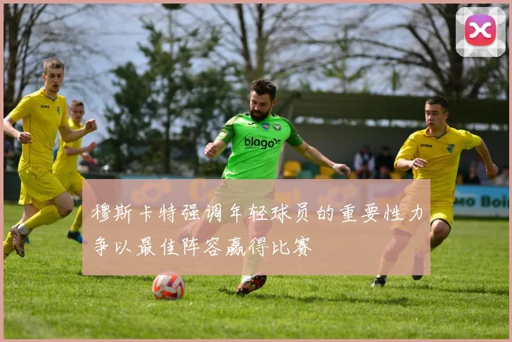 穆斯卡特强调年轻球员的重要性力争以最佳阵容赢得比赛