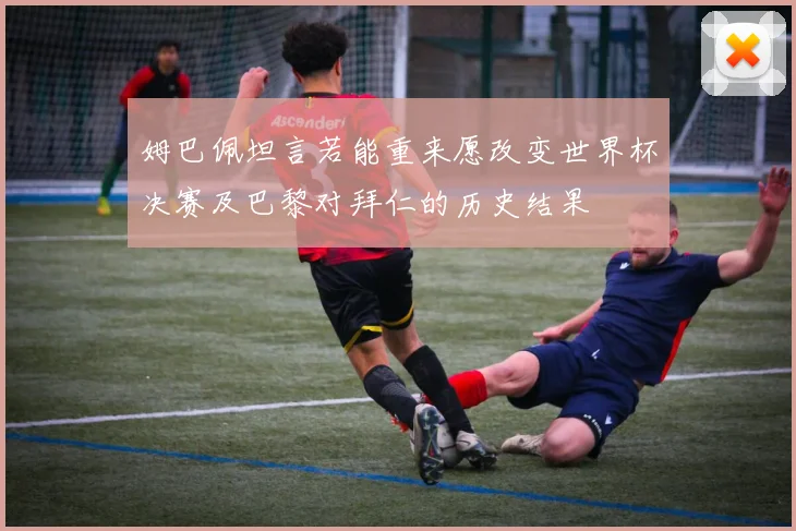 姆巴佩坦言若能重来愿改变世界杯决赛及巴黎对拜仁的历史结果