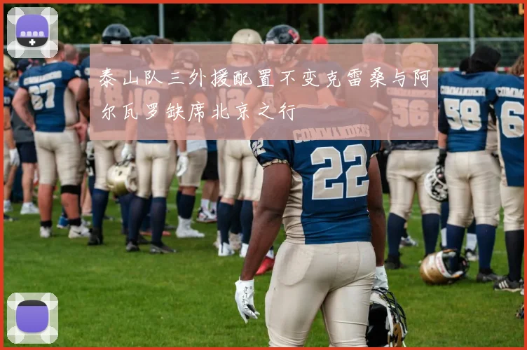 泰山队三外援配置不变克雷桑与阿尔瓦罗缺席北京之行