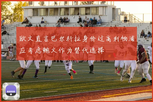 欧文直言巴尔科拉身价过高利物浦应考虑鲍文作为替代选择