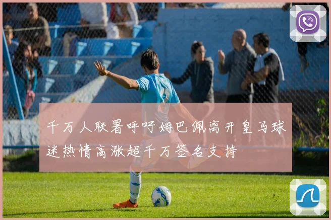 千万人联署呼吁姆巴佩离开皇马球迷热情高涨超千万签名支持