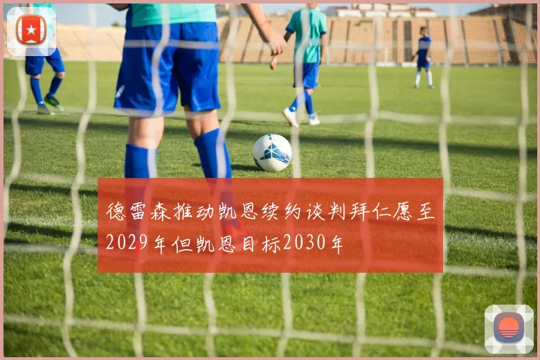 德雷森推动凯恩续约谈判拜仁愿至2029年但凯恩目标2030年