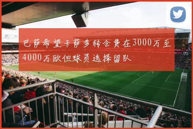 巴萨希望卡萨多转会费在3000万至4000万欧但球员选择留队