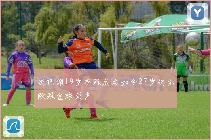 姆巴佩19岁夺冠成名如今27岁仍无欧冠金球荣光