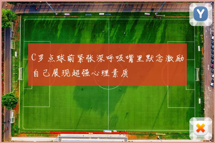 C罗点球前紧张深呼吸嘴里默念激励自己展现超强心理素质