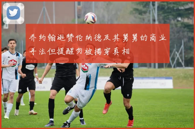 乔约翰逊赞伦纳德及其舅舅的商业手法但提醒勿被揭穿真相