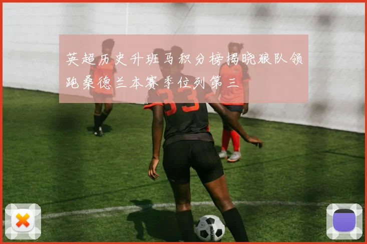 英超历史升班马积分榜揭晓狼队领跑桑德兰本赛季位列第三