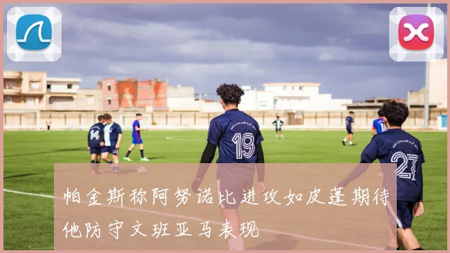 帕金斯称阿努诺比进攻如皮蓬期待他防守文班亚马表现