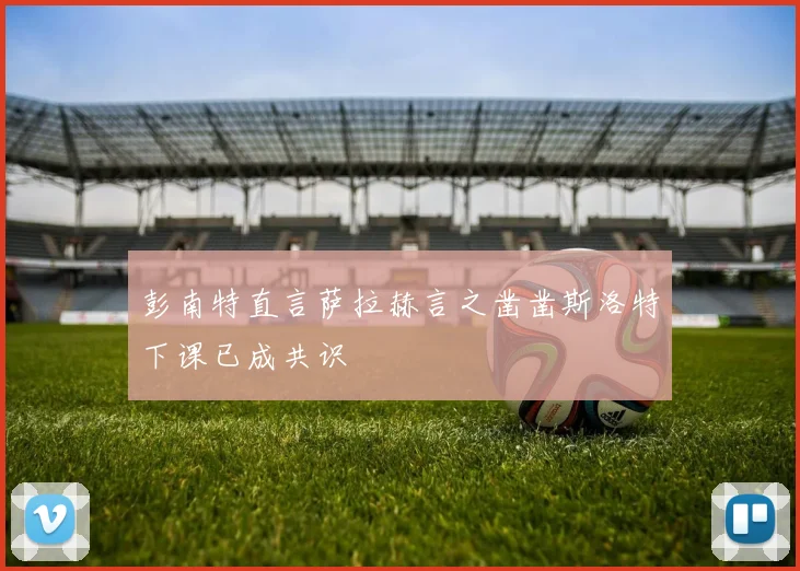 彭南特直言萨拉赫言之凿凿斯洛特下课已成共识