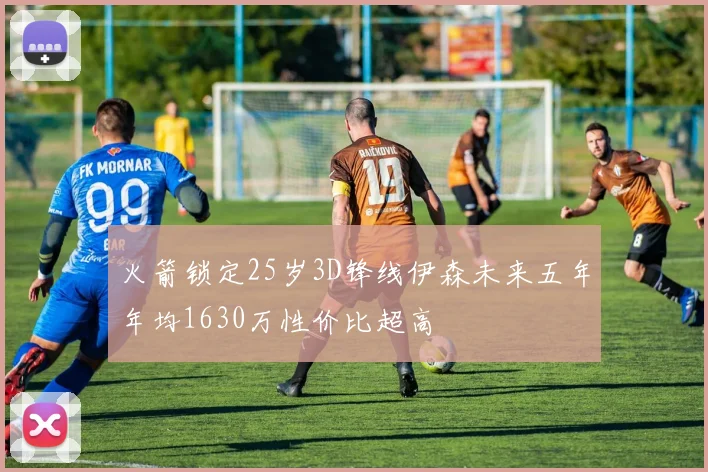 火箭锁定25岁3D锋线伊森未来五年年均1630万性价比超高