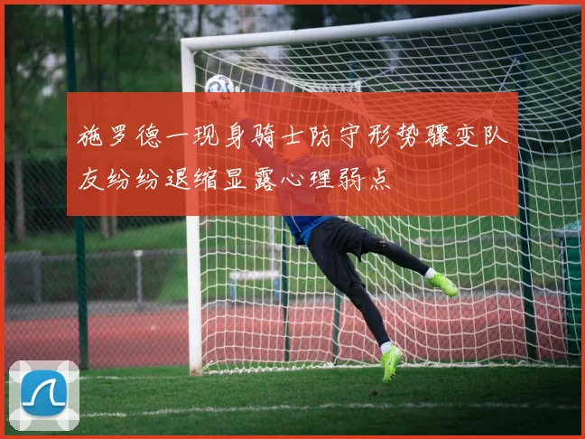 施罗德一现身骑士防守形势骤变队友纷纷退缩显露心理弱点