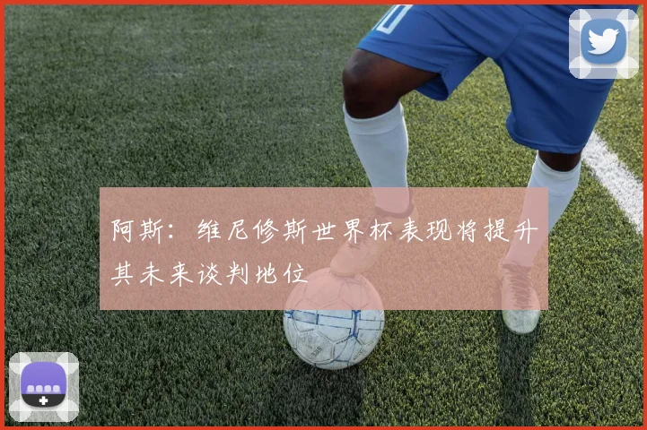 阿斯：维尼修斯世界杯表现将提升其未来谈判地位