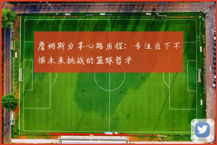 詹姆斯分享心路历程：专注当下不惧未来挑战的篮球哲学